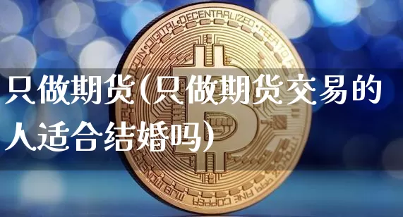 只做期货(只做期货交易的人适合结婚吗)_https://www.erdeww.com_期货知识_第1张