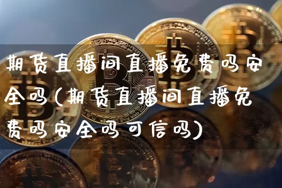 期货直播间直播免费吗安全吗(期货直播间直播免费吗安全吗可信吗)_https://www.erdeww.com_期货走势_第1张