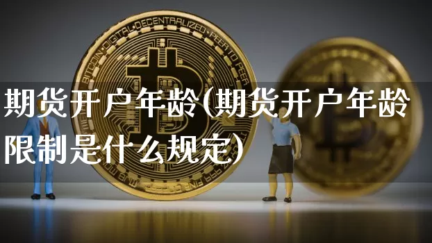 期货开户年龄(期货开户年龄限制是什么规定)_https://www.erdeww.com_期货知识_第1张