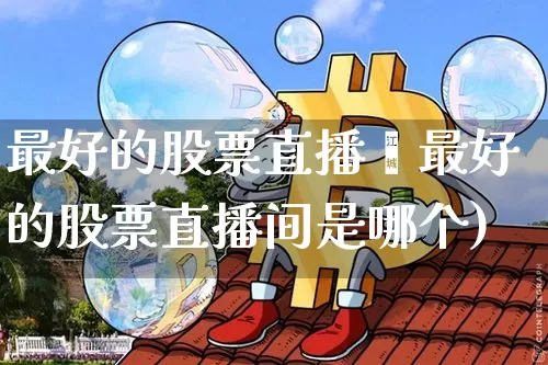 最好的股票直播闿最好的股票直播间是哪个)_https://www.erdeww.com_期货走势_第1张