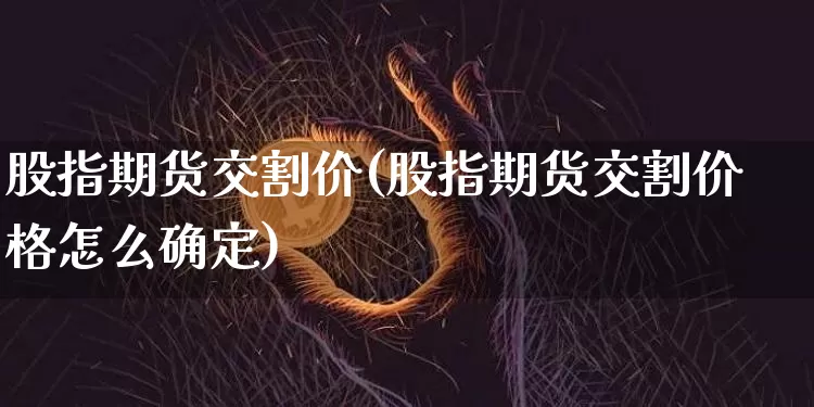 股指期货交割价(股指期货交割价格怎么确定)_https://www.erdeww.com_期货走势_第1张