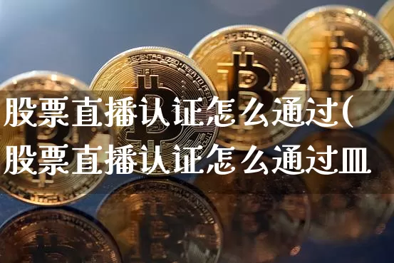 股票直播认证怎么通过(股票直播认证怎么通过皿_https://www.erdeww.com_期货_第1张