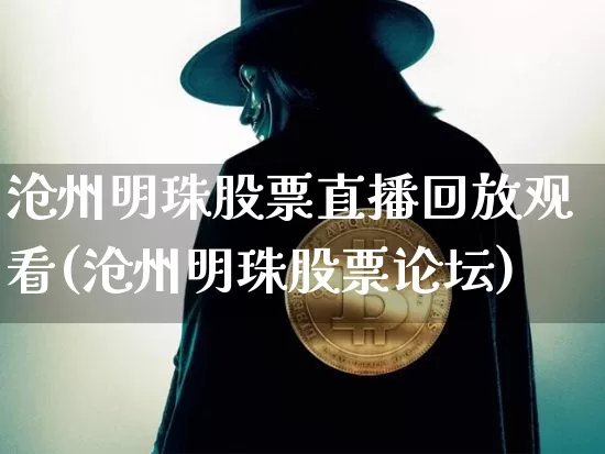 沧州明珠股票直播回放观看(沧州明珠股票论坛)_https://www.erdeww.com_期货_第1张