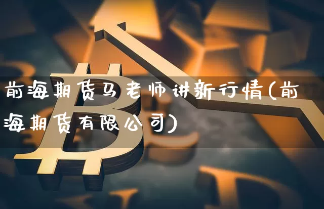 前海期货马老师讲新行情(前海期货有限公司)_https://www.erdeww.com_期货_第1张