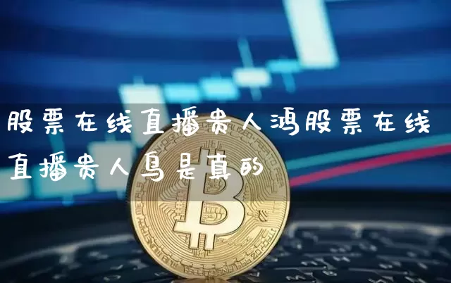 股票在线直播贵人鸿股票在线直播贵人鸟是真的吿_https://www.erdeww.com_期货行情_第1张