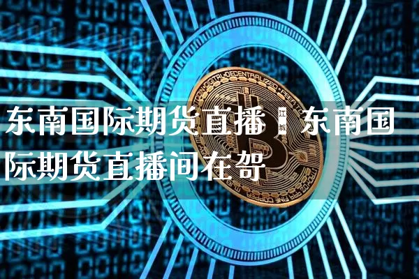 东南国际期货直播闿东南国际期货直播间在哿_https://www.erdeww.com_期货知识_第1张