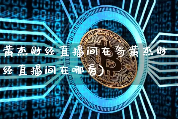 黄杰财经直播间在哿黄杰财经直播间在哪看)_https://www.erdeww.com_期货知识_第1张