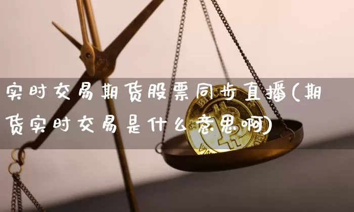 实时交易期货股票同步直播(期货实时交易是什么意思啊)_https://www.erdeww.com_期货资讯_第1张