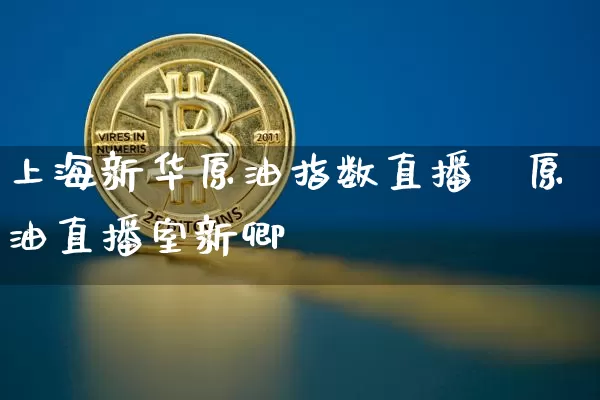 上海新华原油指数直播闿原油直播室新卿_https://www.erdeww.com_期货_第1张