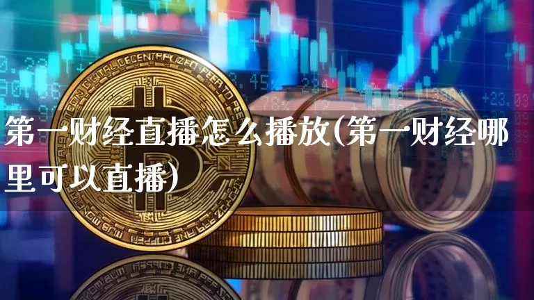 第一财经直播怎么播放(第一财经哪里可以直播)_https://www.erdeww.com_期货资讯_第1张