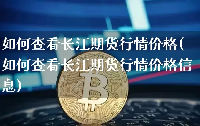 如何查看长江期货行情价格(如何查看长江期货行情价格信息)_https://www.erdeww.com_期货_第1张