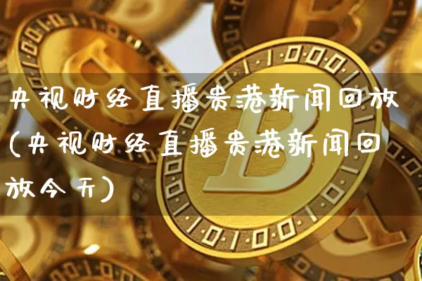 央视财经直播贵港新闻回放(央视财经直播贵港新闻回放今天)_https://www.erdeww.com_期货资讯_第1张