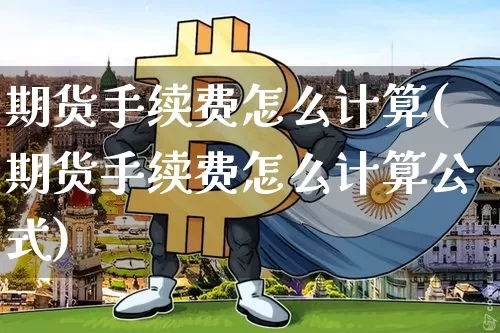 期货手续费怎么计算(期货手续费怎么计算公式)_https://www.erdeww.com_期货行情_第1张