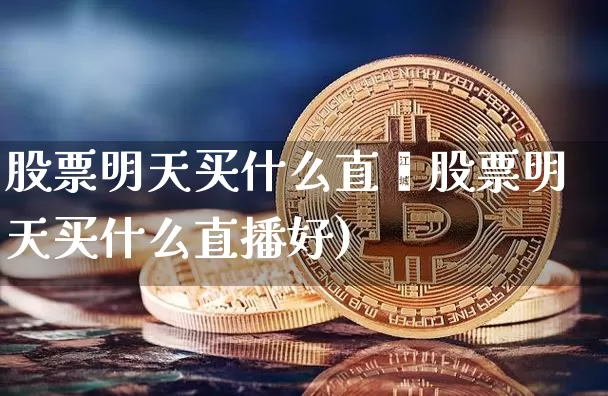 股票明天买什么直撿股票明天买什么直播好)_https://www.erdeww.com_期货行情_第1张