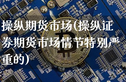 操纵期货市场(操纵证券期货市场情节特别严重的)_https://www.erdeww.com_期货知识_第1张