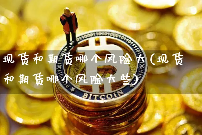现货和期货哪个风险大(现货和期货哪个风险大些)_https://www.erdeww.com_期货知识_第1张