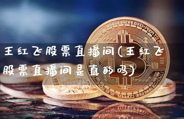 王红飞股票直播间(王红飞股票直播间是真的吗)_https://www.erdeww.com_期货_第1张