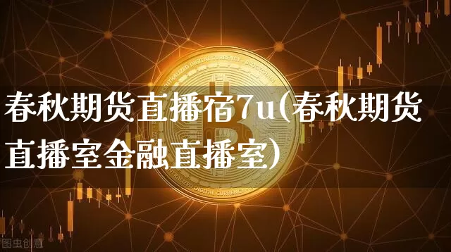 春秋期货直播宿7u(春秋期货直播室金融直播室)_https://www.erdeww.com_期货_第1张