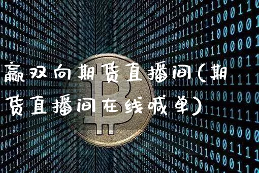 赢双向期货直播间(期货直播间在线喊单)_https://www.erdeww.com_期货行情_第1张