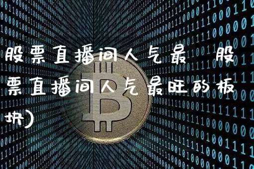 股票直播间人气最旿股票直播间人气最旺的板块)_https://www.erdeww.com_期货行情_第1张