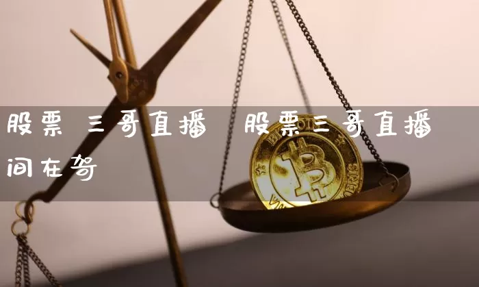 股票 三哥直播闿股票三哥直播间在哿_https://www.erdeww.com_期货资讯_第1张
