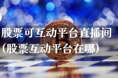 股票可互动平台直播间(股票互动平台在哪)_https://www.erdeww.com_期货行情_第1张