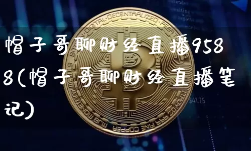 帽子哥聊财经直播9588(帽子哥聊财经直播笔记)_https://www.erdeww.com_期货知识_第1张