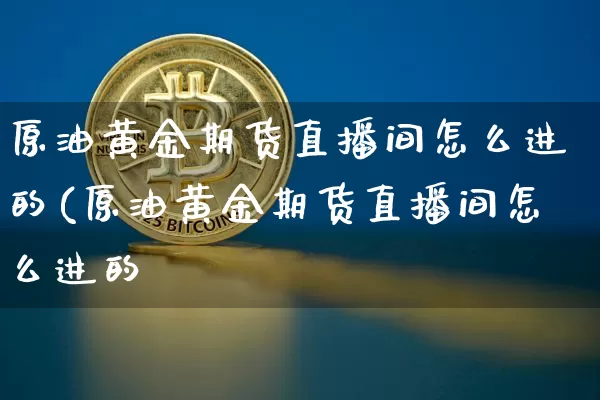 原油黄金期货直播间怎么进的(原油黄金期货直播间怎么进的啿_https://www.erdeww.com_期货行情_第1张