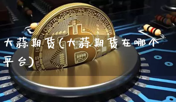 大蒜期货(大蒜期货在哪个平台)_https://www.erdeww.com_期货资讯_第1张