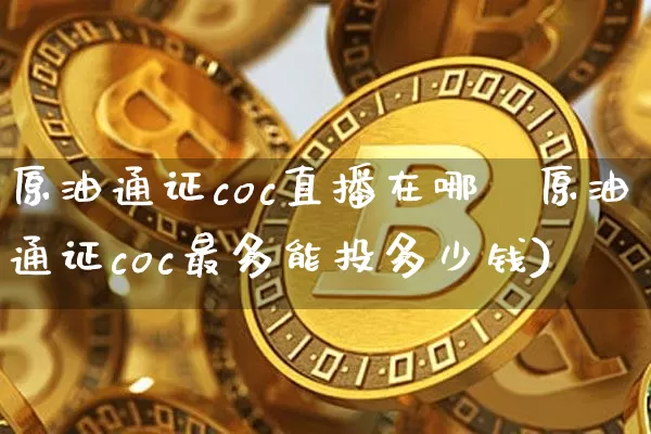 原油通证coc直播在哪眿原油通证coc最多能投多少钱)_https://www.erdeww.com_期货行情_第1张