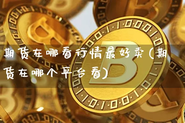 期货在哪看行情最好卖(期货在哪个平台看)_https://www.erdeww.com_期货_第1张