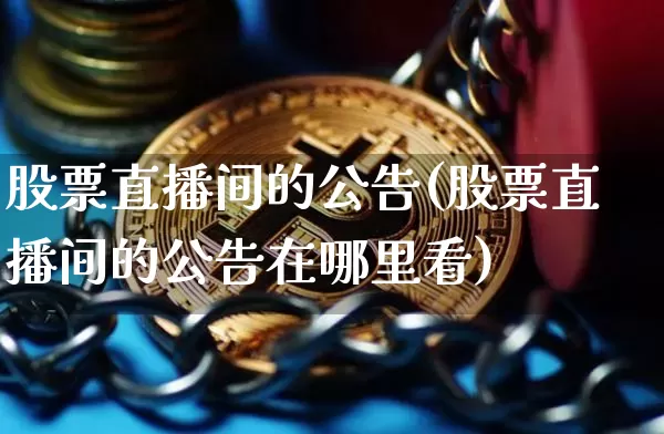 股票直播间的公告(股票直播间的公告在哪里看)_https://www.erdeww.com_期货知识_第1张