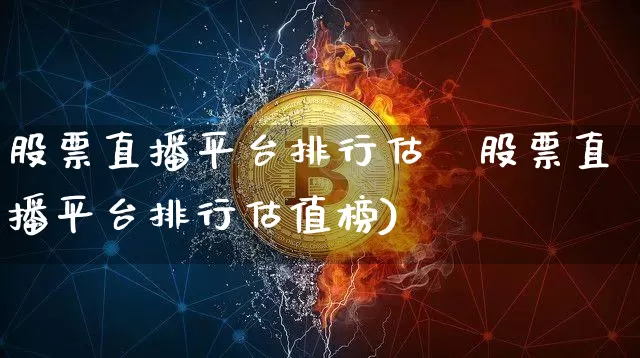 股票直播平台排行估倿股票直播平台排行估值榜)_https://www.erdeww.com_期货行情_第1张
