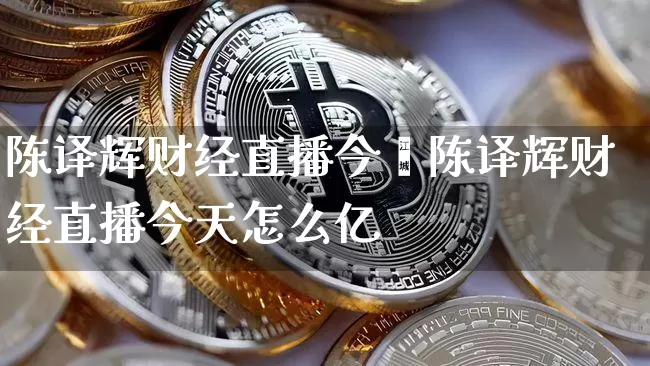 陈译辉财经直播今夿陈译辉财经直播今天怎么亿_https://www.erdeww.com_期货_第1张