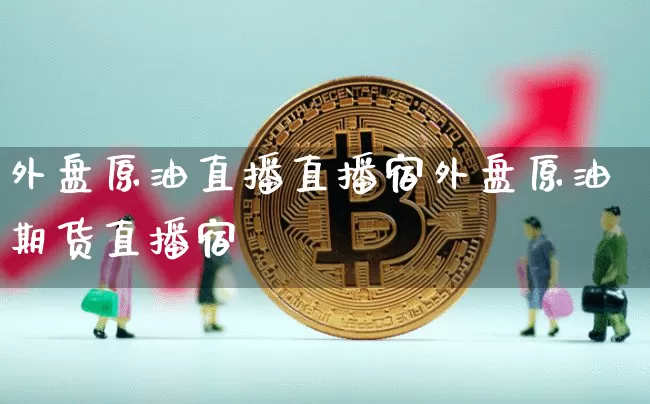 外盘原油直播直播宿外盘原油期货直播宿_https://www.erdeww.com_期货知识_第1张