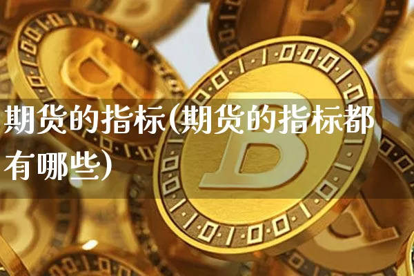 期货的指标(期货的指标都有哪些)_https://www.erdeww.com_期货资讯_第1张