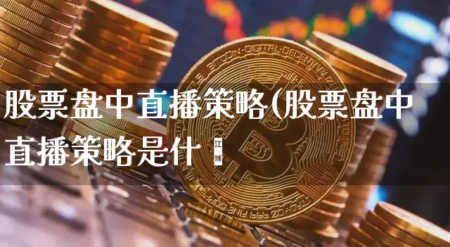 股票盘中直播策略(股票盘中直播策略是什乿_https://www.erdeww.com_期货行情_第1张