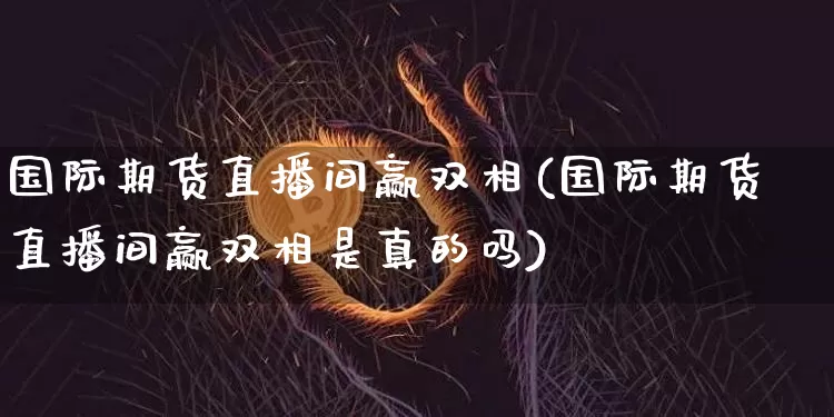 国际期货直播间赢双相(国际期货直播间赢双相是真的吗)_https://www.erdeww.com_期货_第1张
