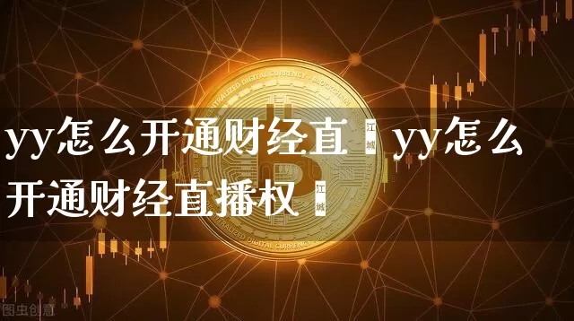 yy怎么开通财经直撿yy怎么开通财经直播权陿_https://www.erdeww.com_期货资讯_第1张