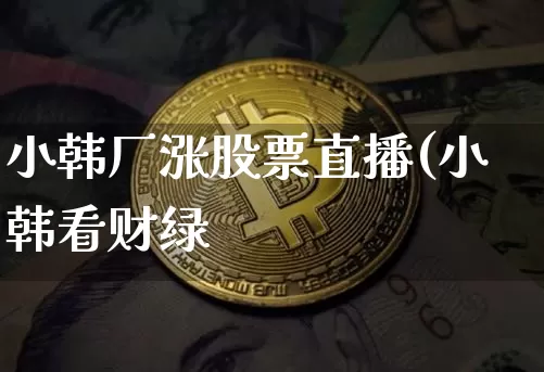 小韩厂涨股票直播(小韩看财绿_https://www.erdeww.com_期货走势_第1张