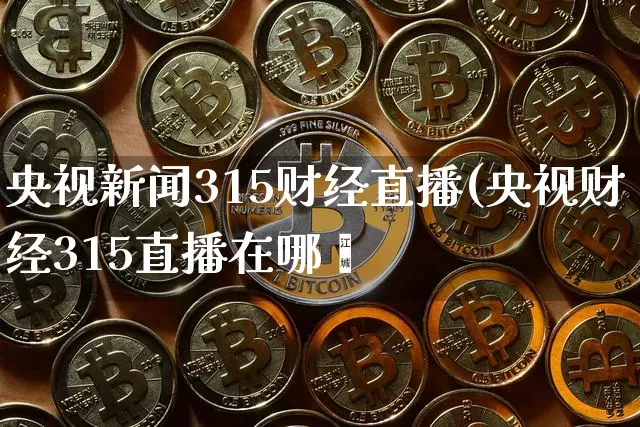 央视新闻315财经直播(央视财经315直播在哪眿_https://www.erdeww.com_期货知识_第1张