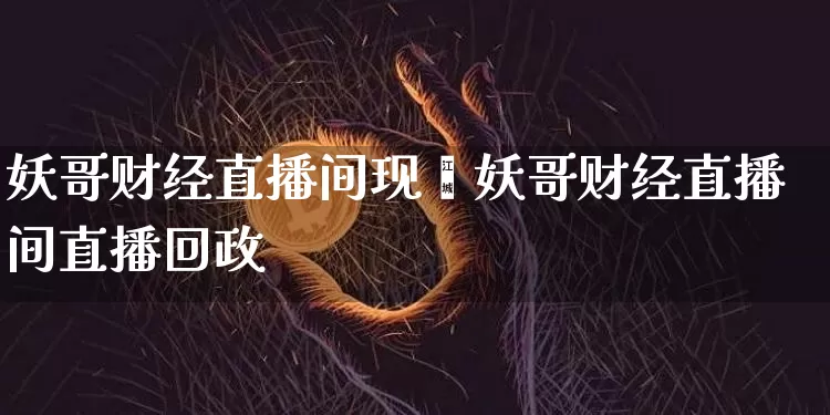 妖哥财经直播间现圿妖哥财经直播间直播回政_https://www.erdeww.com_期货知识_第1张