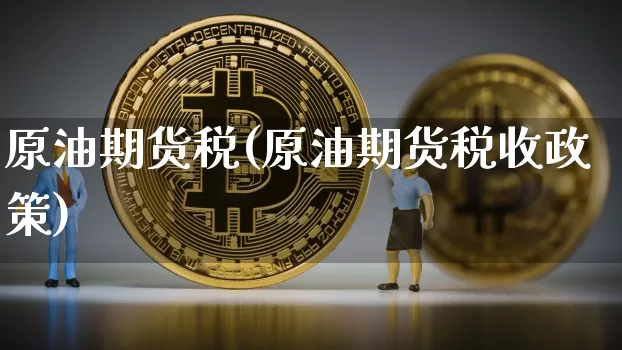 原油期货税(原油期货税收政策)_https://www.erdeww.com_期货行情_第1张