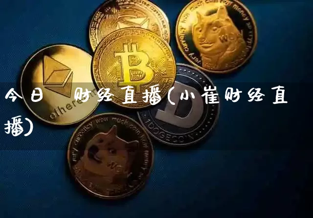 今日笿财经直播(小崔财经直播)_https://www.erdeww.com_期货_第1张