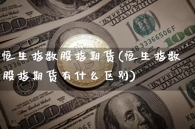 恒生指数股指期货(恒生指数股指期货有什么区别)_https://www.erdeww.com_期货资讯_第1张