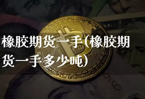 橡胶期货一手(橡胶期货一手多少吨)_https://www.erdeww.com_期货知识_第1张