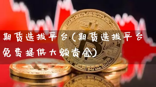 期货选拔平台(期货选拔平台免费提供大额资金)_https://www.erdeww.com_期货资讯_第1张