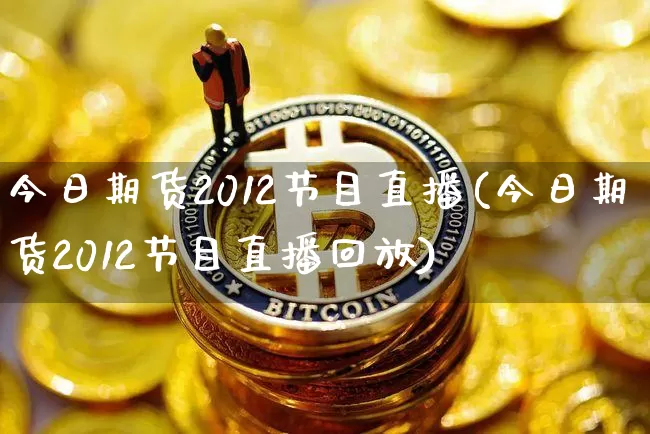 今日期货2012节目直播(今日期货2012节目直播回放)_https://www.erdeww.com_期货_第1张
