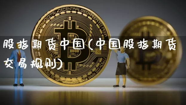 股指期货中国(中国股指期货交易规则)_https://www.erdeww.com_期货知识_第1张