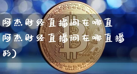 阿杰财经直播间在哪直撿阿杰财经直播间在哪直播的)_https://www.erdeww.com_期货行情_第1张